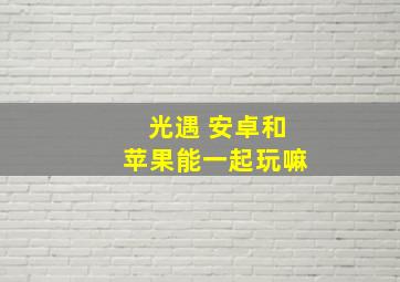 光遇 安卓和苹果能一起玩嘛